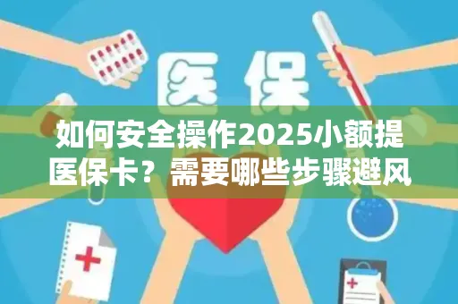 如何安全操作2025小额提医保卡？需要哪些步骤避风险？
